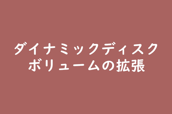ダイナミックディスクの拡張 いろんなボリュームに対応 ダイナミックディスクの拡張 いろんなボリュームに対応